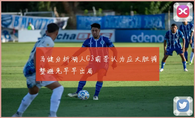 马健分析湖人G3前景认为应大胆调整避免早早出局