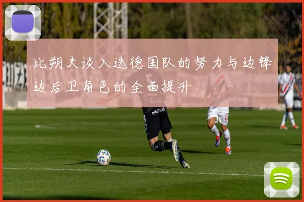 比朔夫谈入选德国队的努力与边锋边后卫角色的全面提升
