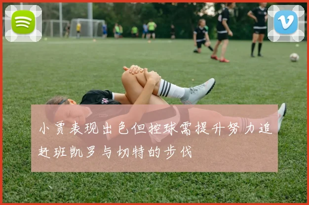 小贾表现出色但控球需提升努力追赶班凯罗与切特的步伐