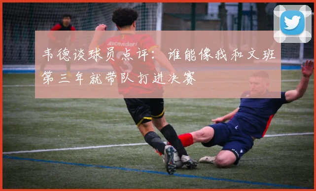 韦德谈球员点评：谁能像我和文班第三年就带队打进决赛