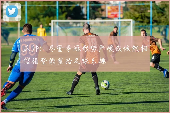 瓜帅：尽管争冠形势严峻我依然相信福登能重拾足球乐趣