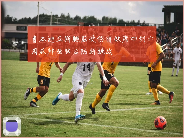鲁本迪亚斯腿筋受伤将缺席四到六周瓜帅面临后防新挑战