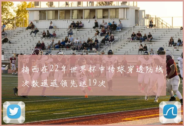 梅西在22年世界杯中传球穿透防线次数遥遥领先达19次