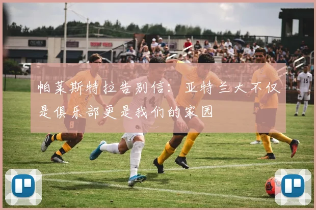 帕莱斯特拉告别信：亚特兰大不仅是俱乐部更是我们的家园
