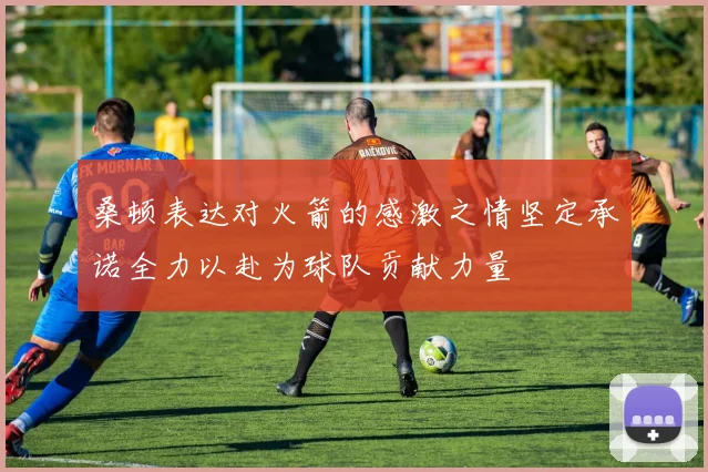 桑顿表达对火箭的感激之情坚定承诺全力以赴为球队贡献力量