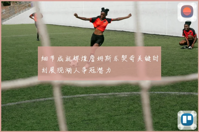 细节成就辉煌詹姆斯东契奇关键时刻展现湖人争冠潜力