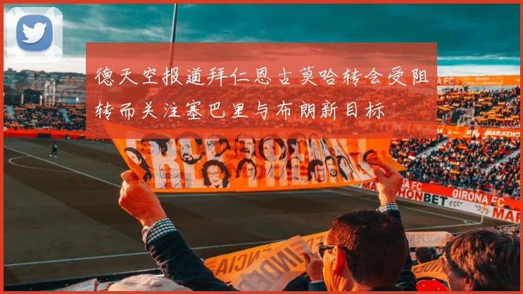 德天空报道拜仁恩古莫哈转会受阻转而关注塞巴里与布朗新目标