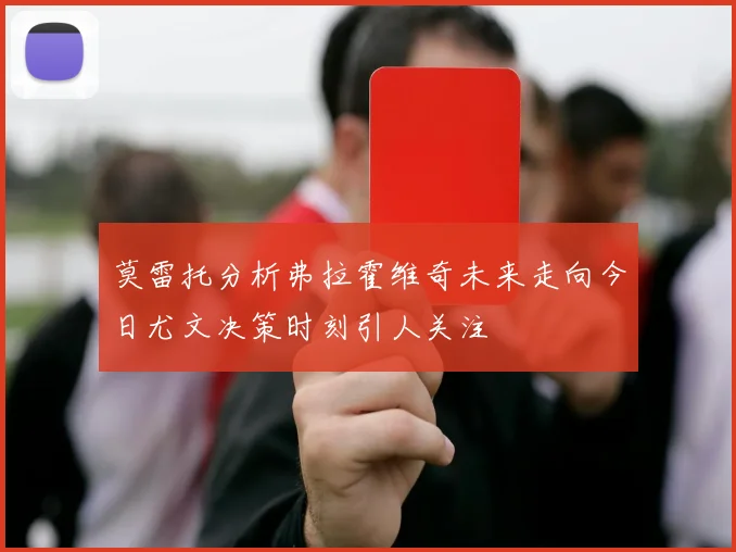 莫雷托分析弗拉霍维奇未来走向今日尤文决策时刻引人关注