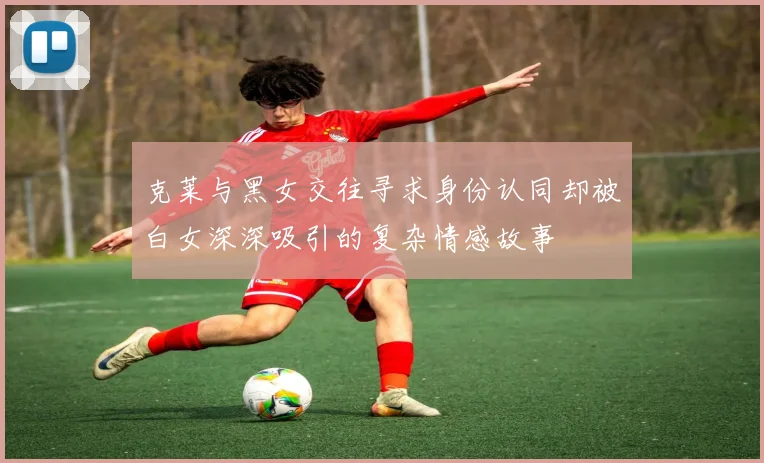 克莱与黑女交往寻求身份认同却被白女深深吸引的复杂情感故事