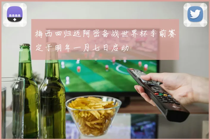 梅西回归迈阿密备战世界杯季前赛定于明年一月七日启动