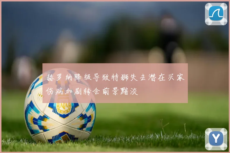赫罗纳降级导致特狮失去潜在买家伤病加剧转会前景黯淡