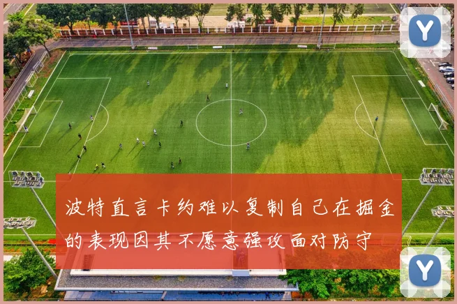 波特直言卡约难以复制自己在掘金的表现因其不愿意强攻面对防守