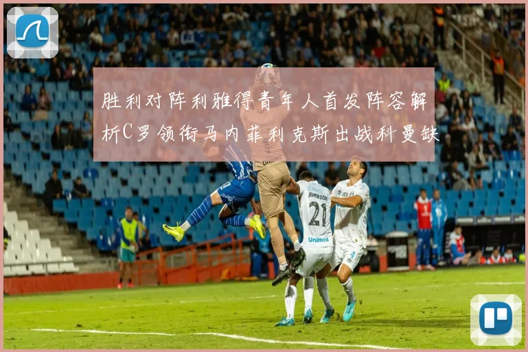 胜利对阵利雅得青年人首发阵容解析C罗领衔马内菲利克斯出战科曼缺席