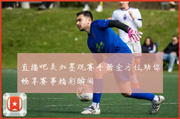直播吧美加墨观赛手册全方位助你畅享赛事精彩瞬间