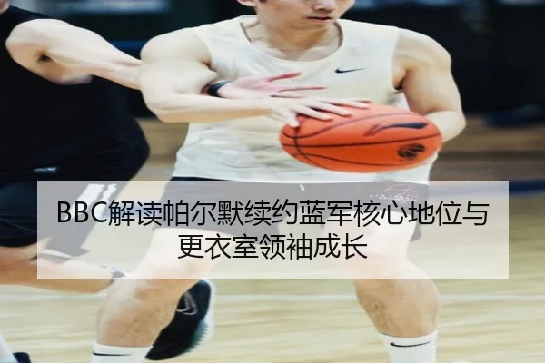 BBC解读帕尔默续约蓝军核心地位与更衣室领袖成长