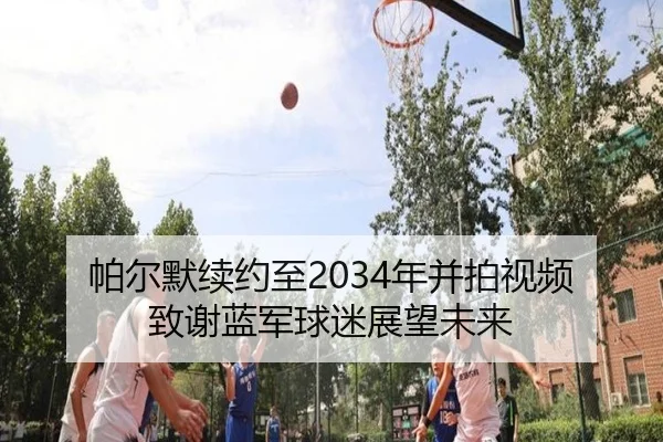 帕尔默续约至2034年并拍视频致谢蓝军球迷展望未来